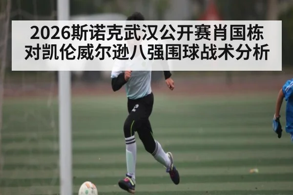 2026斯诺克武汉公开赛肖国栋对凯伦威尔逊八强围球战术分析