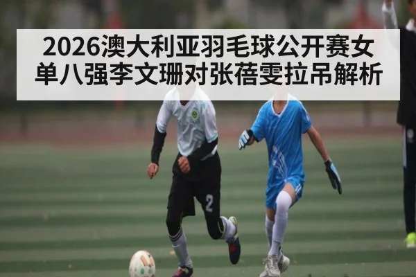2026澳大利亚羽毛球公开赛女单八强李文珊对张蓓雯拉吊解析