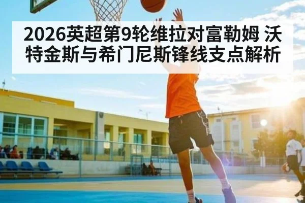 2026英超第9轮维拉对富勒姆 沃特金斯与希门尼斯锋线支点解析
