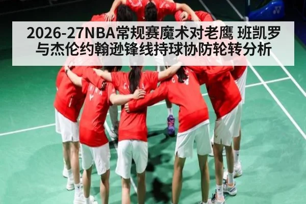 2026-27NBA常规赛魔术对老鹰 班凯罗与杰伦约翰逊锋线持球协防轮转分析